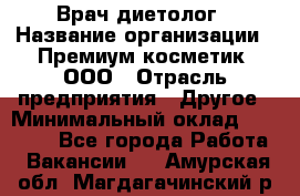 Врач-диетолог › Название организации ­ Премиум косметик, ООО › Отрасль предприятия ­ Другое › Минимальный оклад ­ 40 000 - Все города Работа » Вакансии   . Амурская обл.,Магдагачинский р-н